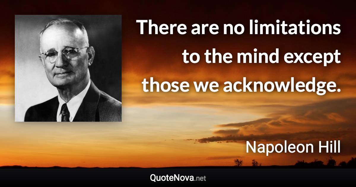 There are no limitations to the mind except those we acknowledge. - Napoleon Hill quote