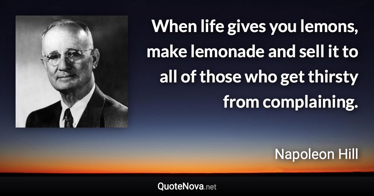 When life gives you lemons, make lemonade and sell it to all of those who get thirsty from complaining. - Napoleon Hill quote