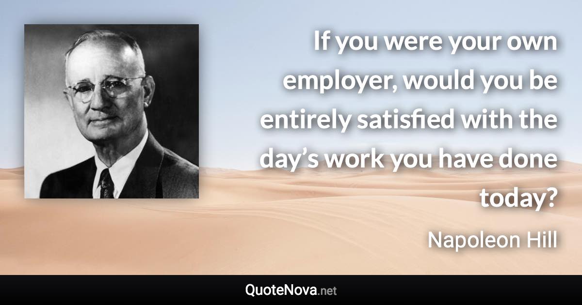 If you were your own employer, would you be entirely satisfied with the day’s work you have done today? - Napoleon Hill quote