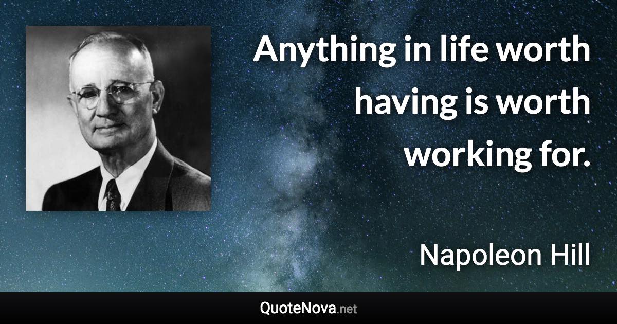 Anything in life worth having is worth working for. - Napoleon Hill quote