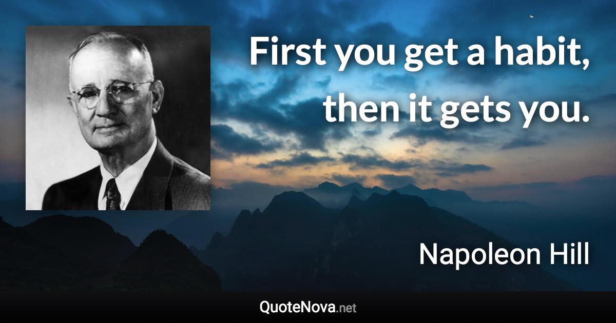 First you get a habit, then it gets you. - Napoleon Hill quote