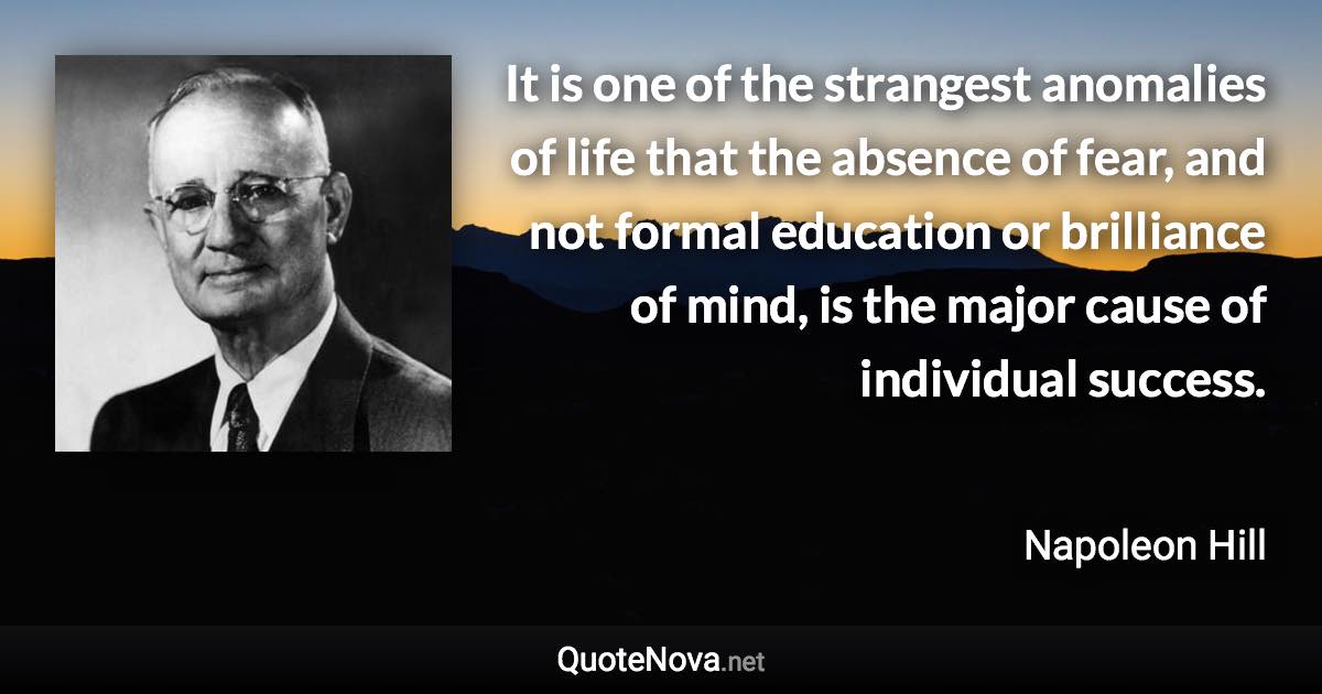 It is one of the strangest anomalies of life that the absence of fear, and not formal education or brilliance of mind, is the major cause of individual success. - Napoleon Hill quote