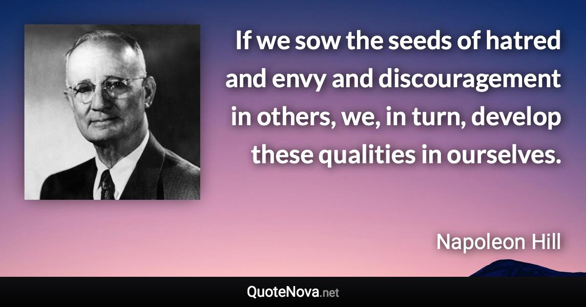 If we sow the seeds of hatred and envy and discouragement in others, we, in turn, develop these qualities in ourselves. - Napoleon Hill quote