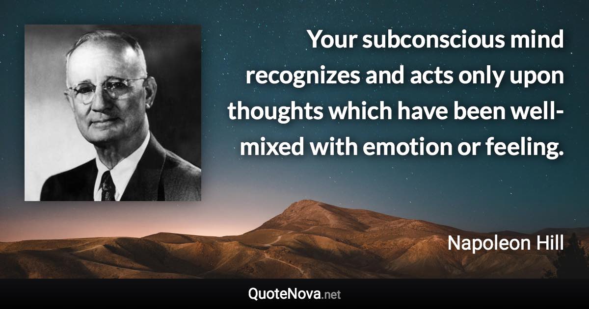 Your subconscious mind recognizes and acts only upon thoughts which have been well-mixed with emotion or feeling. - Napoleon Hill quote