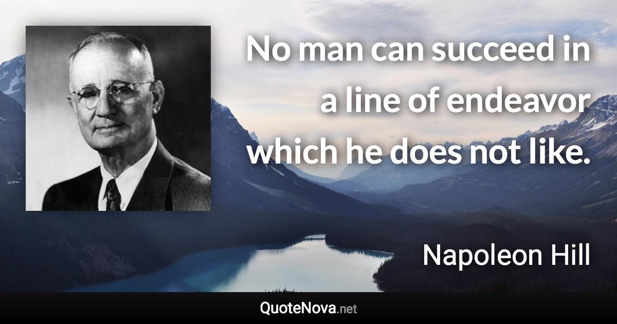 No man can succeed in a line of endeavor which he does not like. - Napoleon Hill quote