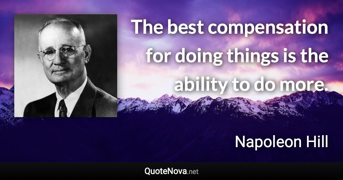 The best compensation for doing things is the ability to do more. - Napoleon Hill quote