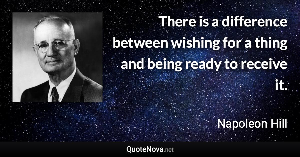 There is a difference between wishing for a thing and being ready to receive it. - Napoleon Hill quote