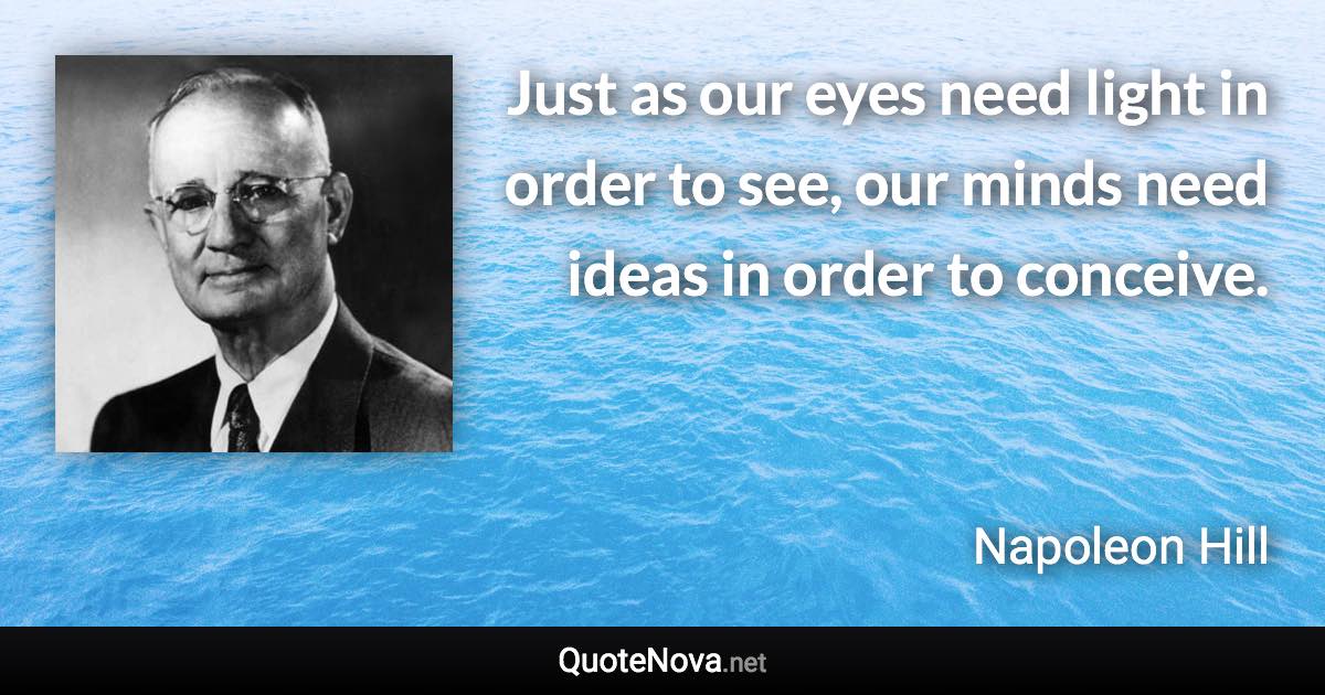 Just as our eyes need light in order to see, our minds need ideas in order to conceive. - Napoleon Hill quote