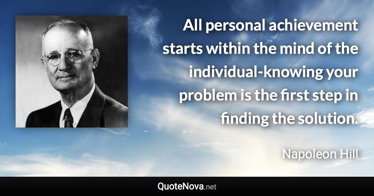 All personal achievement starts within the mind of the individual-knowing your problem is the first step in finding the solution. - Napoleon Hill quote