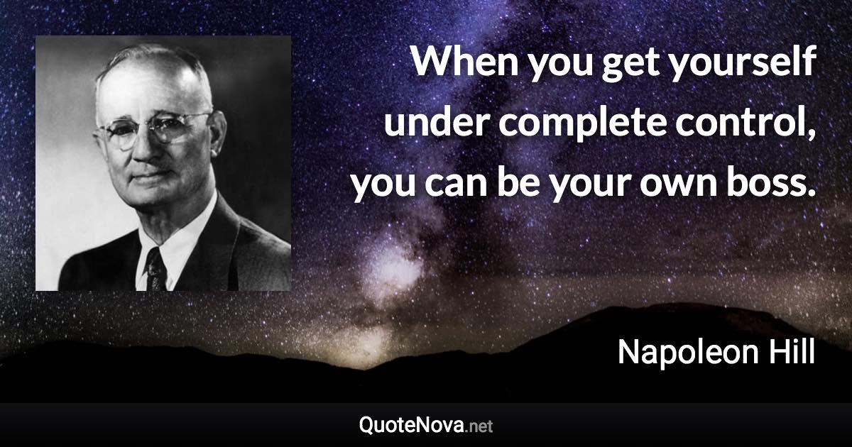 When you get yourself under complete control, you can be your own boss. - Napoleon Hill quote