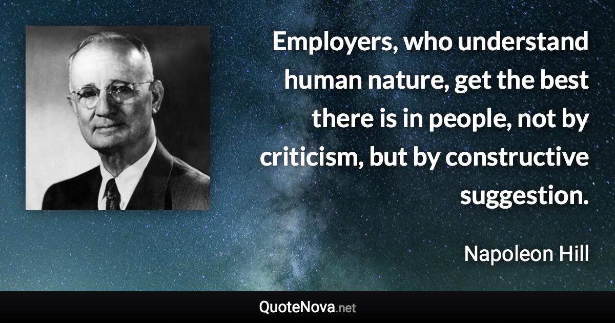 Employers, who understand human nature, get the best there is in people, not by criticism, but by constructive suggestion. - Napoleon Hill quote