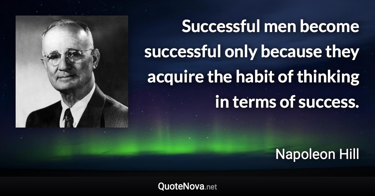 Successful men become successful only because they acquire the habit of thinking in terms of success. - Napoleon Hill quote