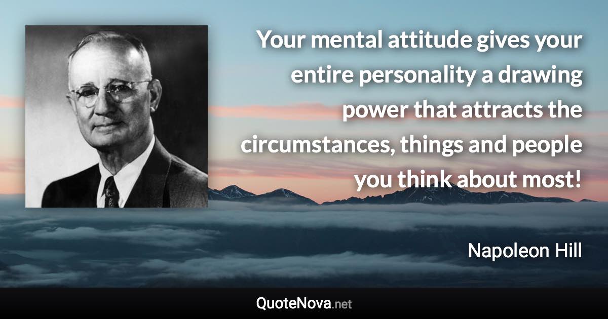 Your mental attitude gives your entire personality a drawing power that attracts the circumstances, things and people you think about most! - Napoleon Hill quote
