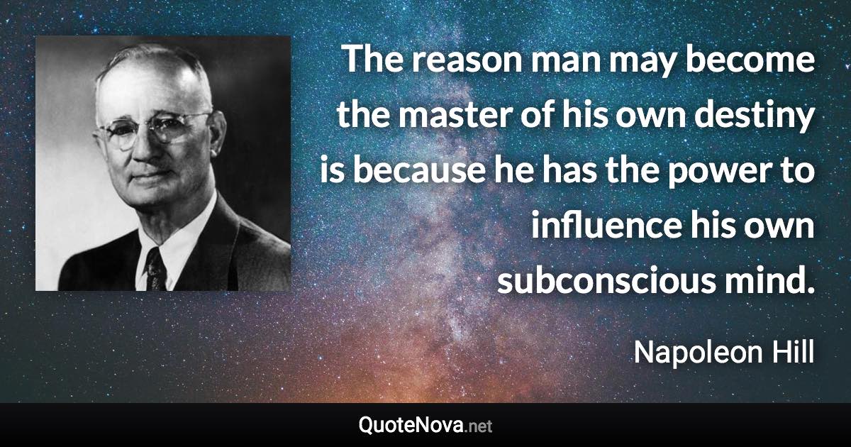 The reason man may become the master of his own destiny is because he has the power to influence his own subconscious mind. - Napoleon Hill quote