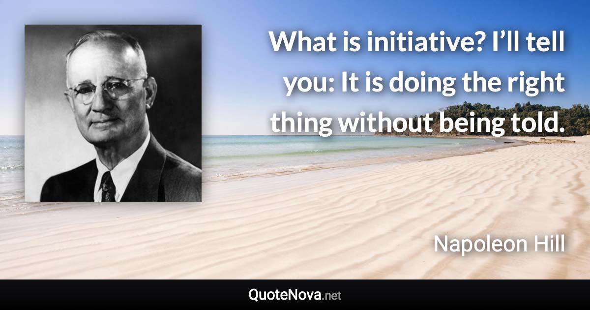 What is initiative? I’ll tell you: It is doing the right thing without being told. - Napoleon Hill quote