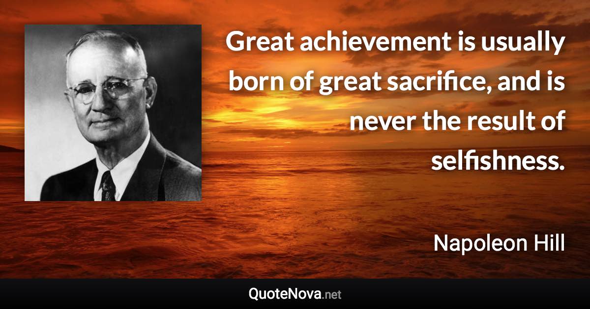 Great achievement is usually born of great sacrifice, and is never the result of selfishness. - Napoleon Hill quote