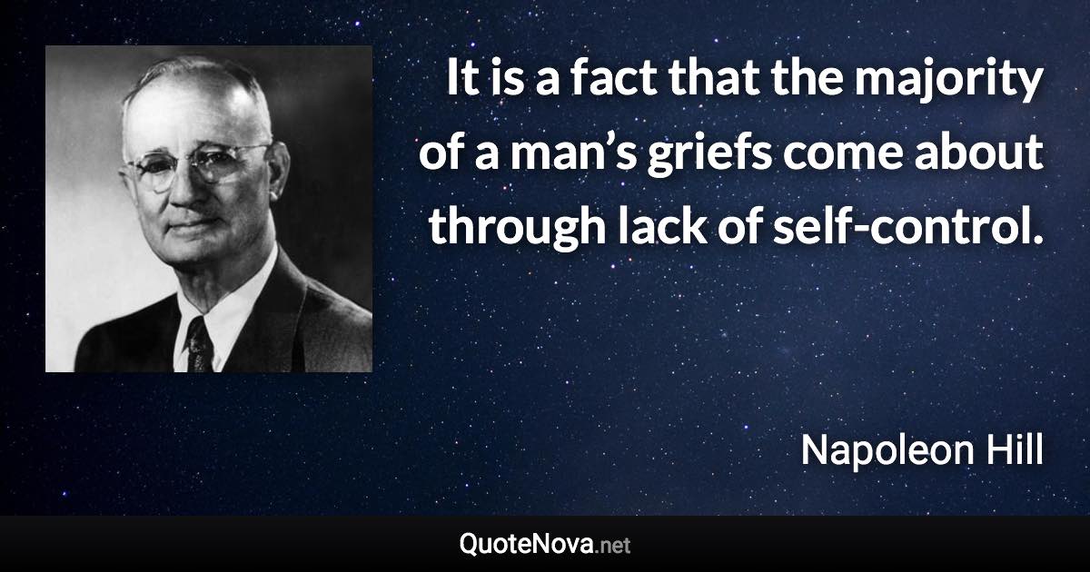 It is a fact that the majority of a man’s griefs come about through lack of self-control. - Napoleon Hill quote