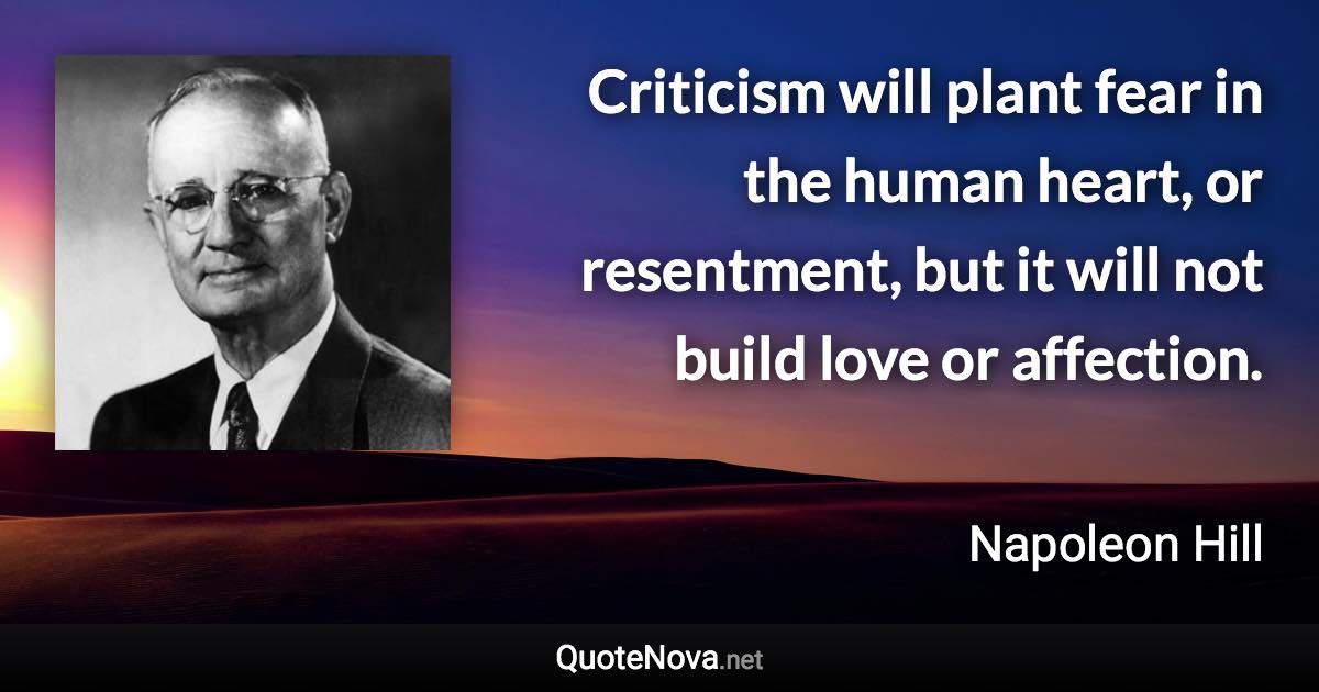 Criticism will plant fear in the human heart, or resentment, but it will not build love or affection. - Napoleon Hill quote