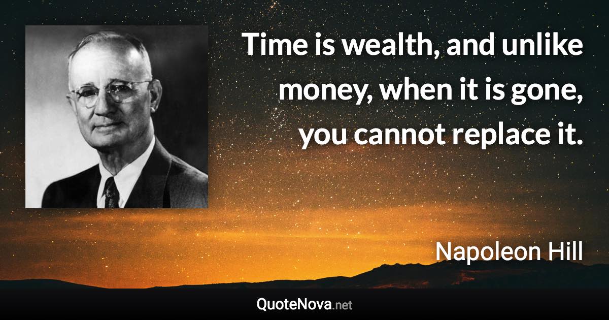 Time is wealth, and unlike money, when it is gone, you cannot replace it. - Napoleon Hill quote
