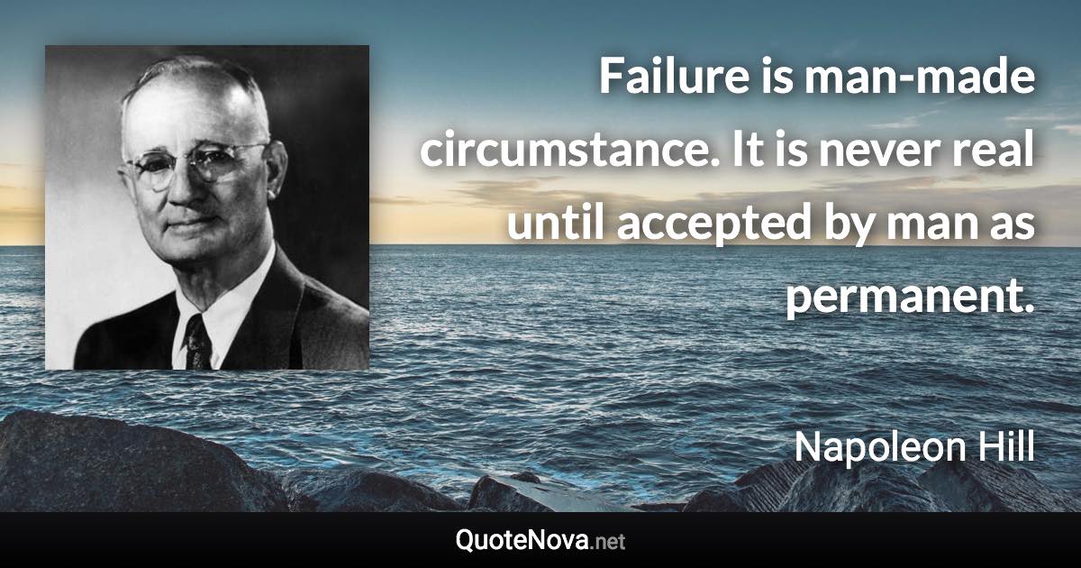 Failure is man-made circumstance. It is never real until accepted by man as permanent. - Napoleon Hill quote