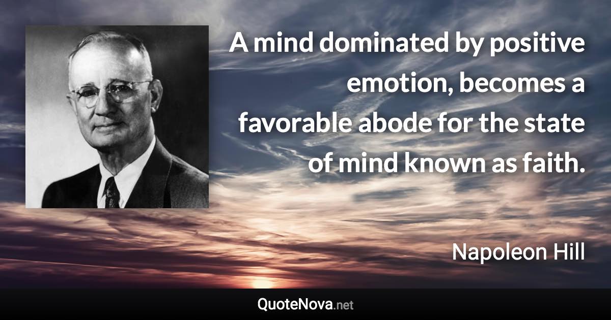 A mind dominated by positive emotion, becomes a favorable abode for the state of mind known as faith. - Napoleon Hill quote