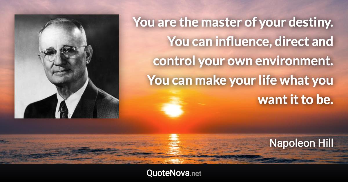 You are the master of your destiny. You can influence, direct and control your own environment. You can make your life what you want it to be. - Napoleon Hill quote