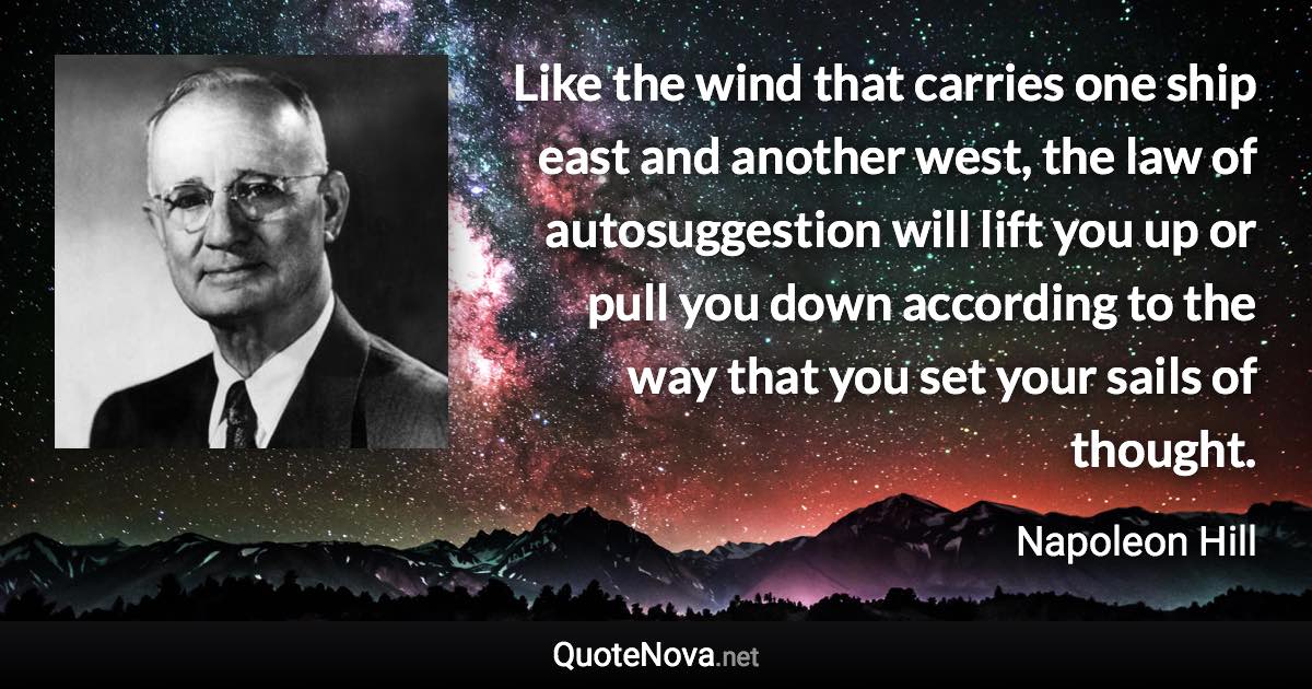 Like the wind that carries one ship east and another west, the law of autosuggestion will lift you up or pull you down according to the way that you set your sails of thought. - Napoleon Hill quote