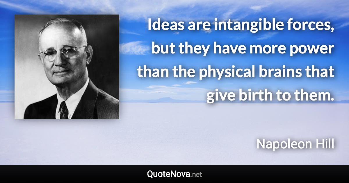 Ideas are intangible forces, but they have more power than the physical brains that give birth to them. - Napoleon Hill quote