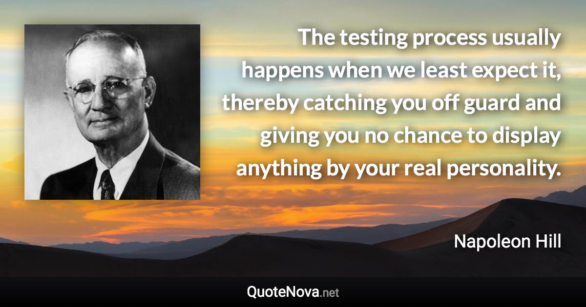 The testing process usually happens when we least expect it, thereby catching you off guard and giving you no chance to display anything by your real personality. - Napoleon Hill quote