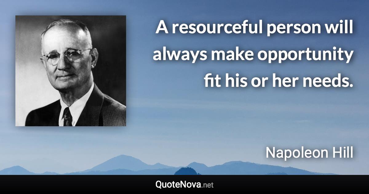 A resourceful person will always make opportunity fit his or her needs. - Napoleon Hill quote