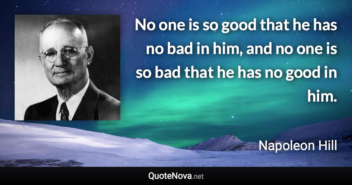 No one is so good that he has no bad in him, and no one is so bad that he has no good in him. - Napoleon Hill quote