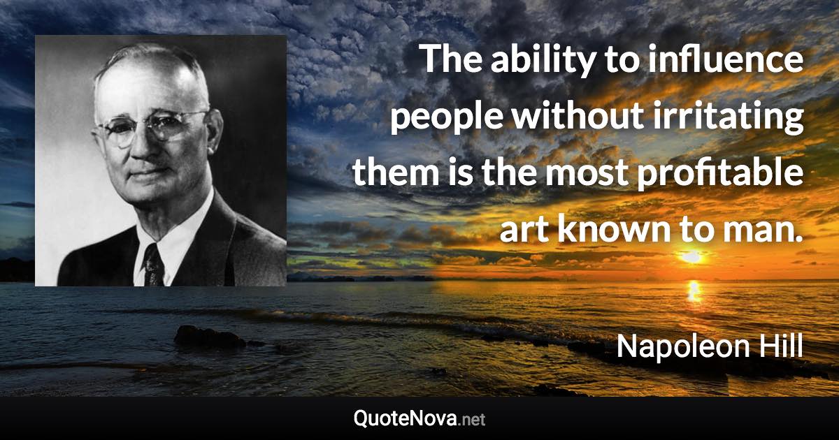 The ability to influence people without irritating them is the most profitable art known to man. - Napoleon Hill quote