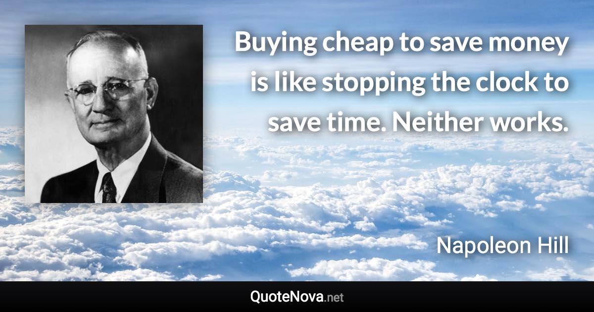 Buying cheap to save money is like stopping the clock to save time. Neither works. - Napoleon Hill quote