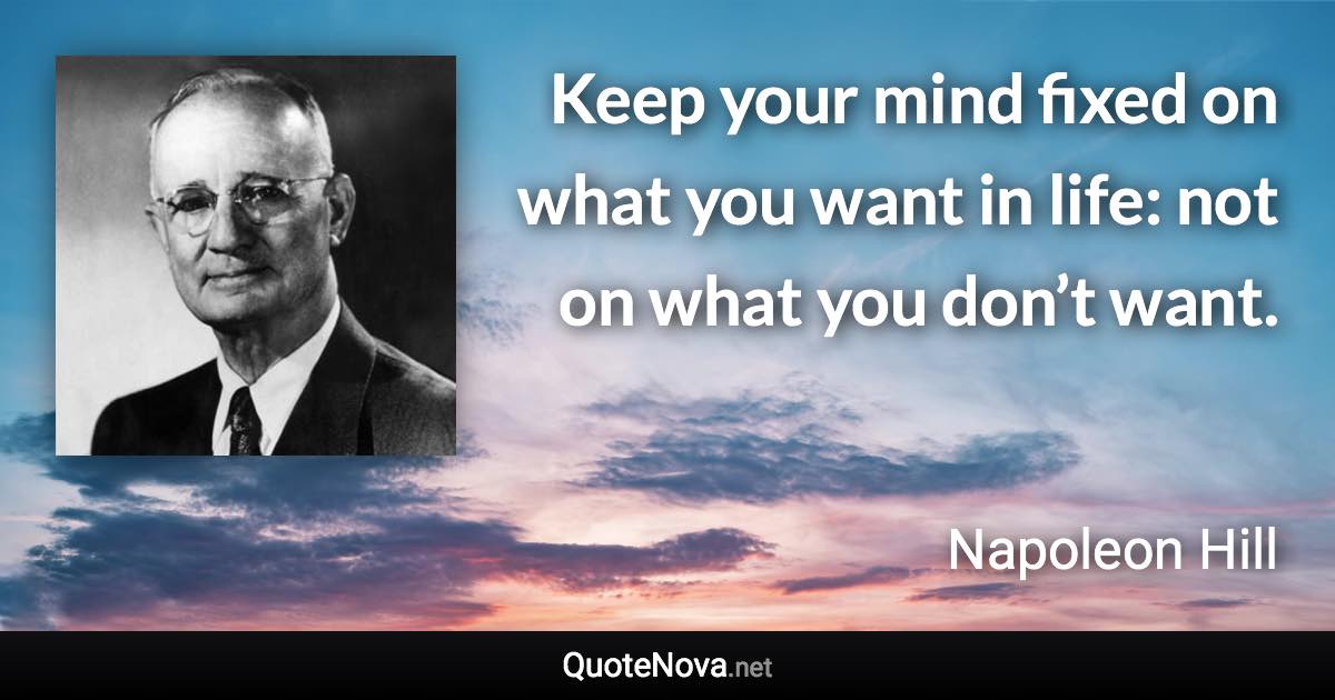 Keep your mind fixed on what you want in life: not on what you don’t want. - Napoleon Hill quote
