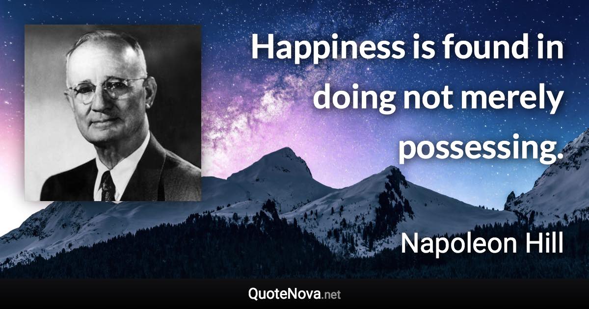 Happiness is found in doing not merely possessing. - Napoleon Hill quote