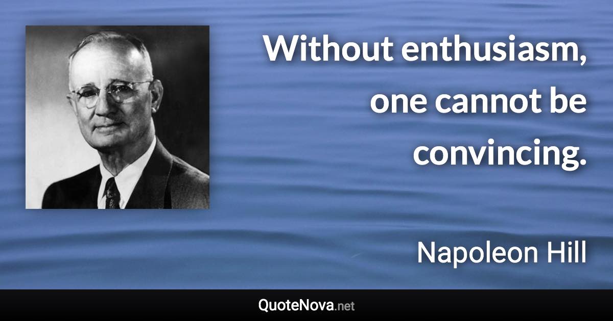 Without enthusiasm, one cannot be convincing. - Napoleon Hill quote