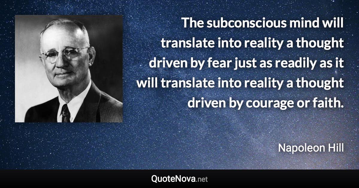 The subconscious mind will translate into reality a thought driven by fear just as readily as it will translate into reality a thought driven by courage or faith. - Napoleon Hill quote