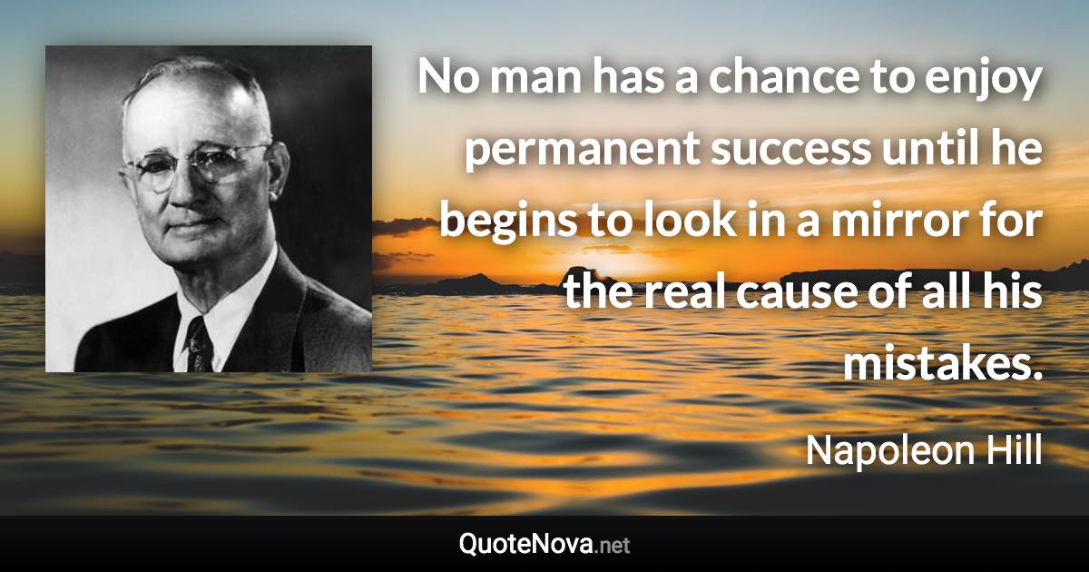 No man has a chance to enjoy permanent success until he begins to look in a mirror for the real cause of all his mistakes. - Napoleon Hill quote