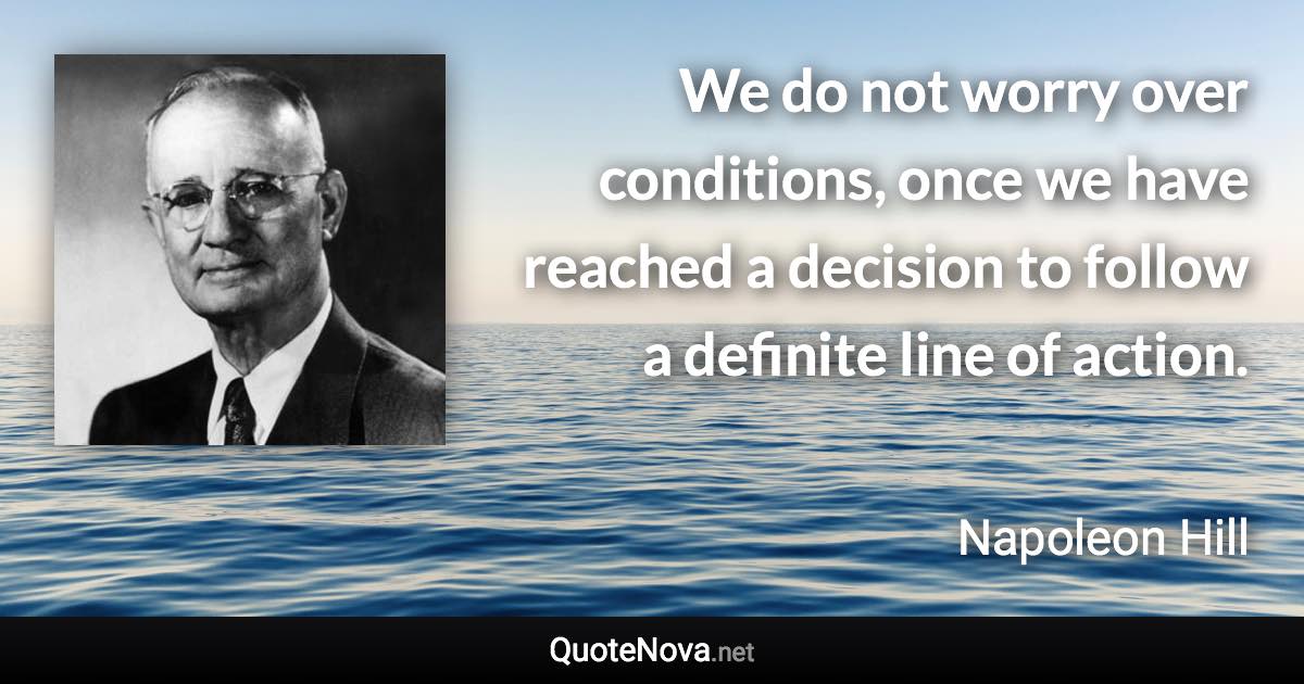 We do not worry over conditions, once we have reached a decision to follow a definite line of action. - Napoleon Hill quote