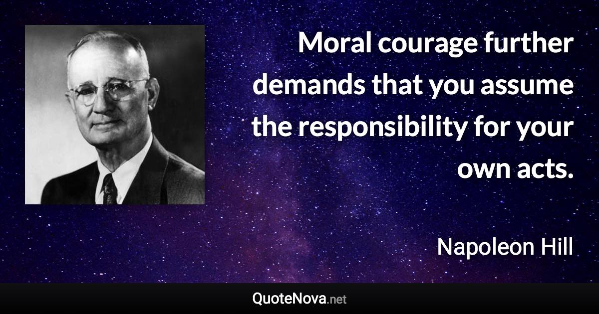 Moral courage further demands that you assume the responsibility for your own acts. - Napoleon Hill quote