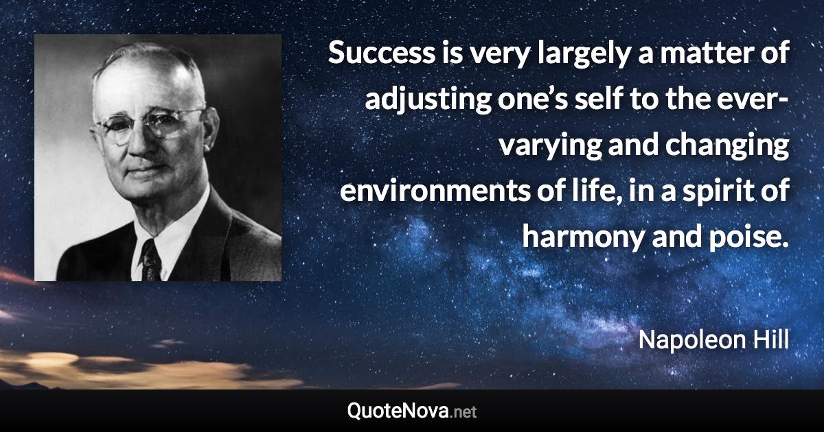 Success is very largely a matter of adjusting one’s self to the ever-varying and changing environments of life, in a spirit of harmony and poise. - Napoleon Hill quote