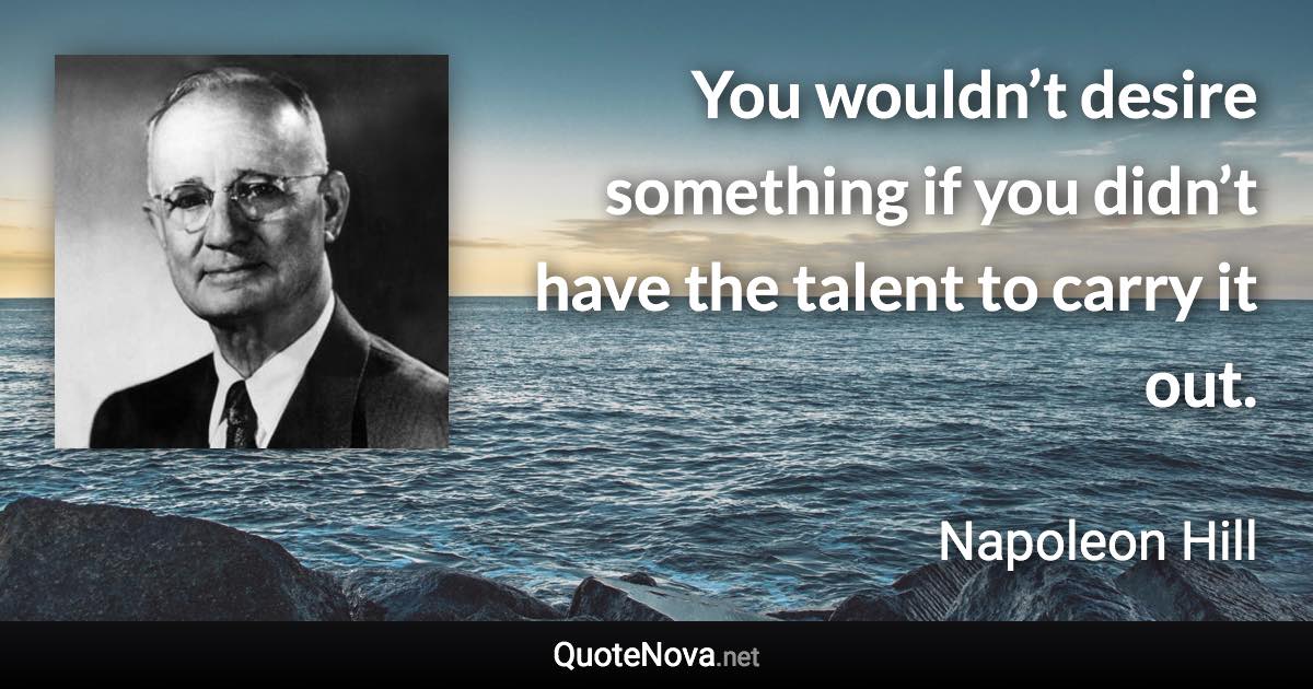 You wouldn’t desire something if you didn’t have the talent to carry it out. - Napoleon Hill quote