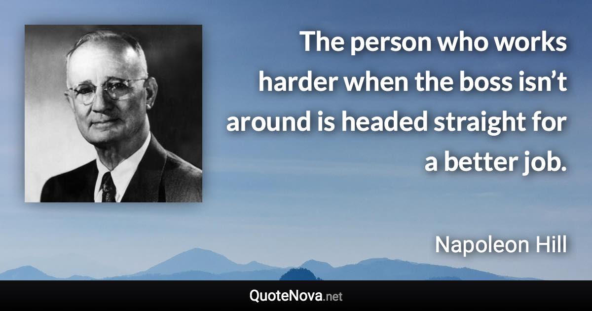 The person who works harder when the boss isn’t around is headed straight for a better job. - Napoleon Hill quote