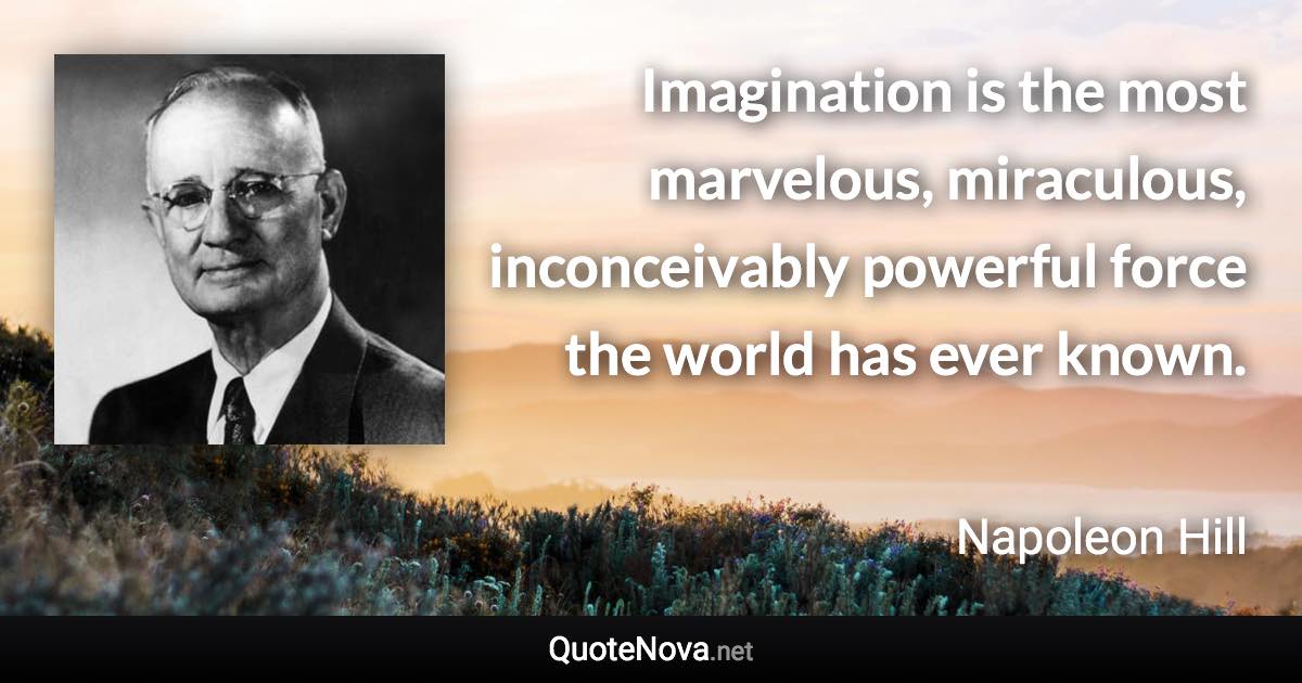 Imagination is the most marvelous, miraculous, inconceivably powerful force the world has ever known. - Napoleon Hill quote