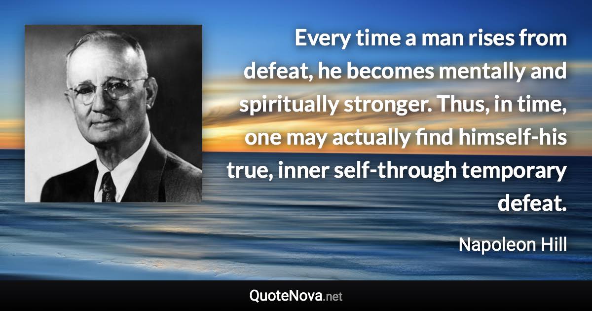 Every time a man rises from defeat, he becomes mentally and spiritually stronger. Thus, in time, one may actually find himself-his true, inner self-through temporary defeat. - Napoleon Hill quote