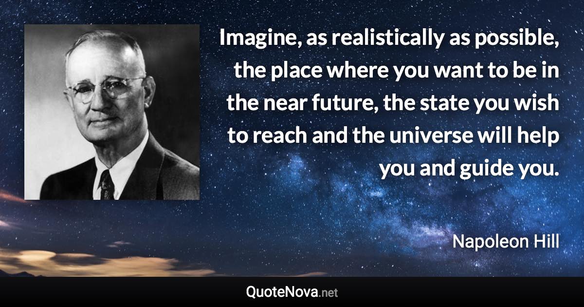 Imagine, as realistically as possible, the place where you want to be in the near future, the state you wish to reach and the universe will help you and guide you. - Napoleon Hill quote