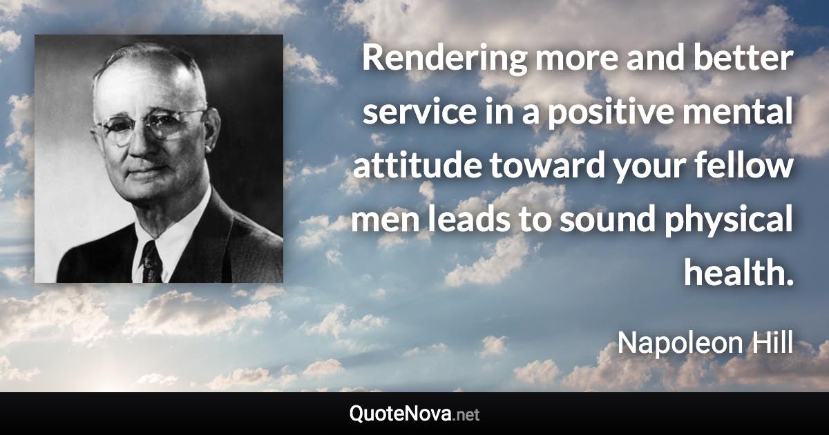 Rendering more and better service in a positive mental attitude toward your fellow men leads to sound physical health. - Napoleon Hill quote