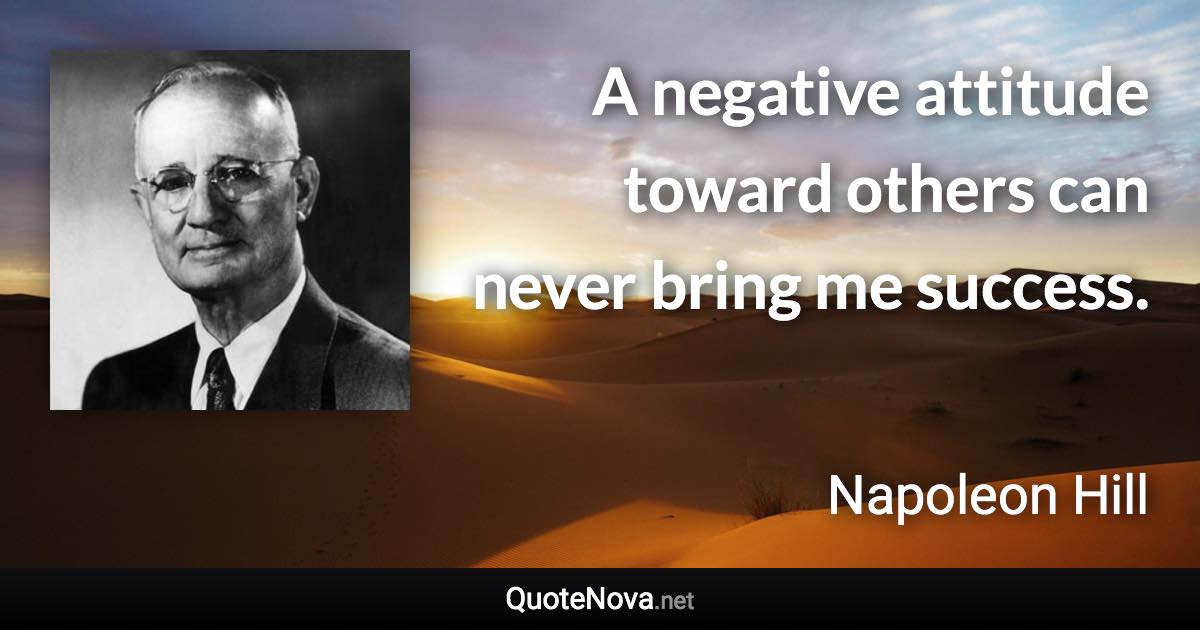 A negative attitude toward others can never bring me success. - Napoleon Hill quote