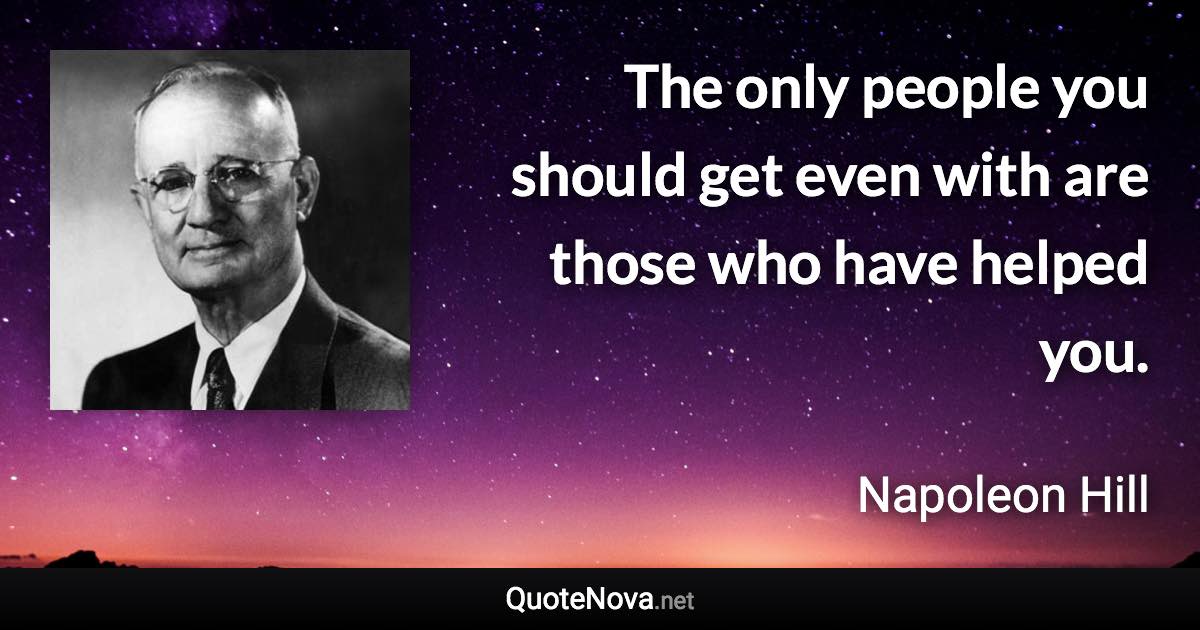 The only people you should get even with are those who have helped you. - Napoleon Hill quote