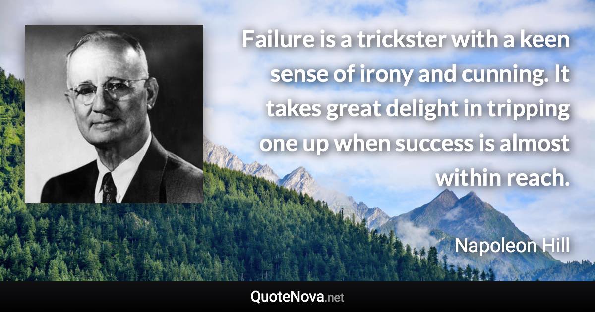 Failure is a trickster with a keen sense of irony and cunning. It takes great delight in tripping one up when success is almost within reach. - Napoleon Hill quote